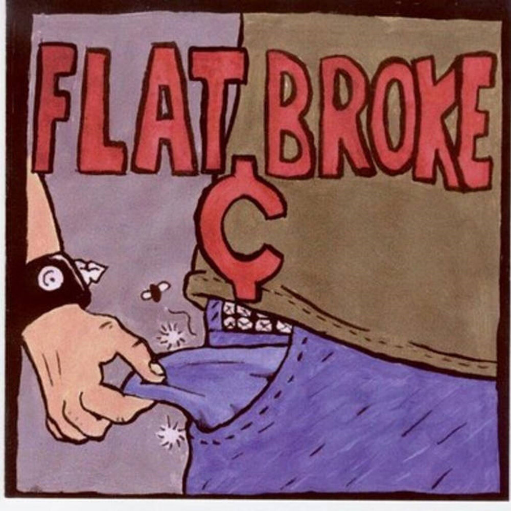 Flat broke. Be Flat broke. Broken Flat. Flat broken