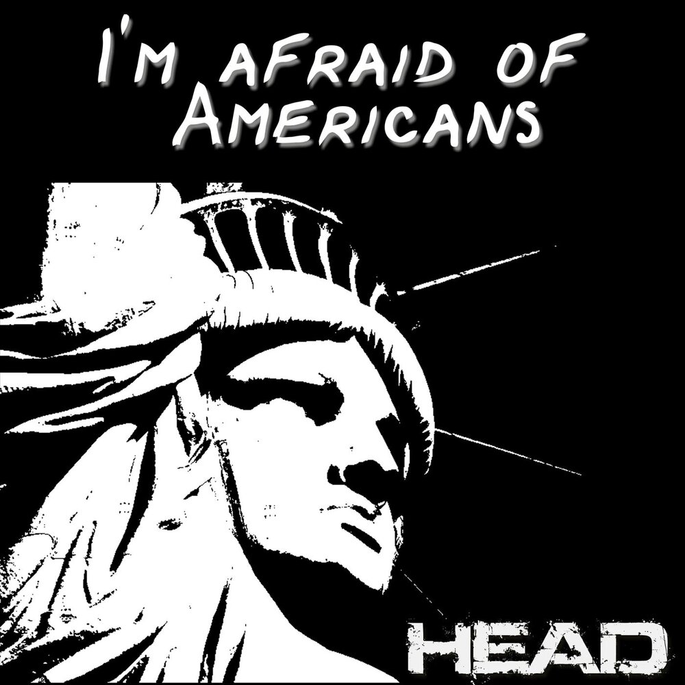 Im afraid of Americans. I'M afraid.