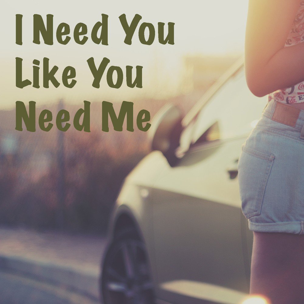 Like you need me