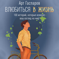 Аудио Арт Гаспаров. «Влюбиться в жизнь: 100 историй, которые изменят ваш взгляд на мир»  