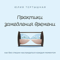 Аудио Юлия Тертышная. «Практики замедления времени. Как без спешки наслаждаться каждым моментом»  