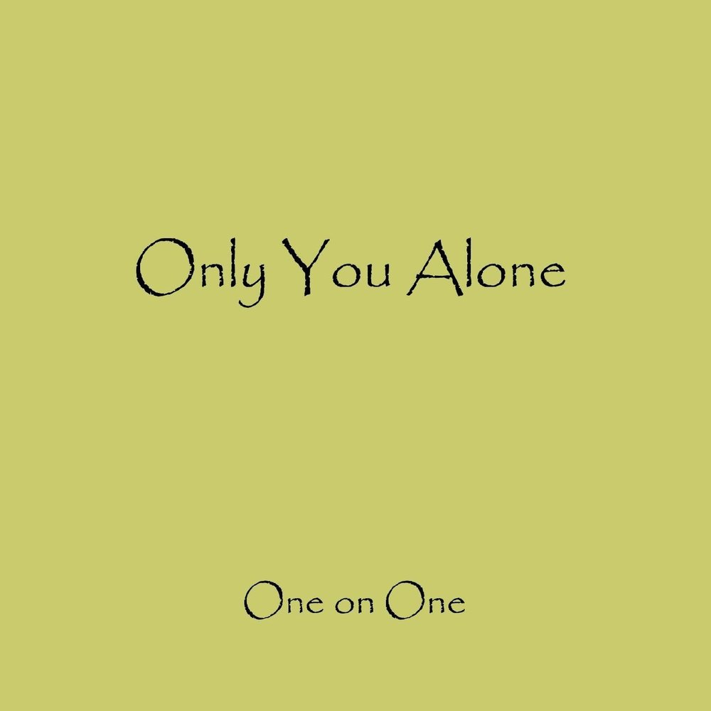 Only you (and you Alone). You Alone. One Alone. One on one.