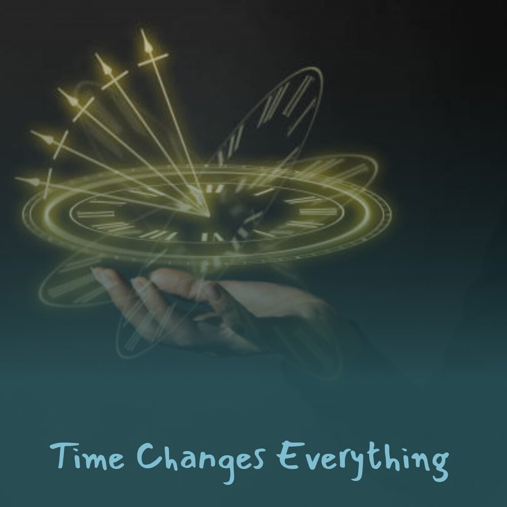 Time changes everything. Time changes everything