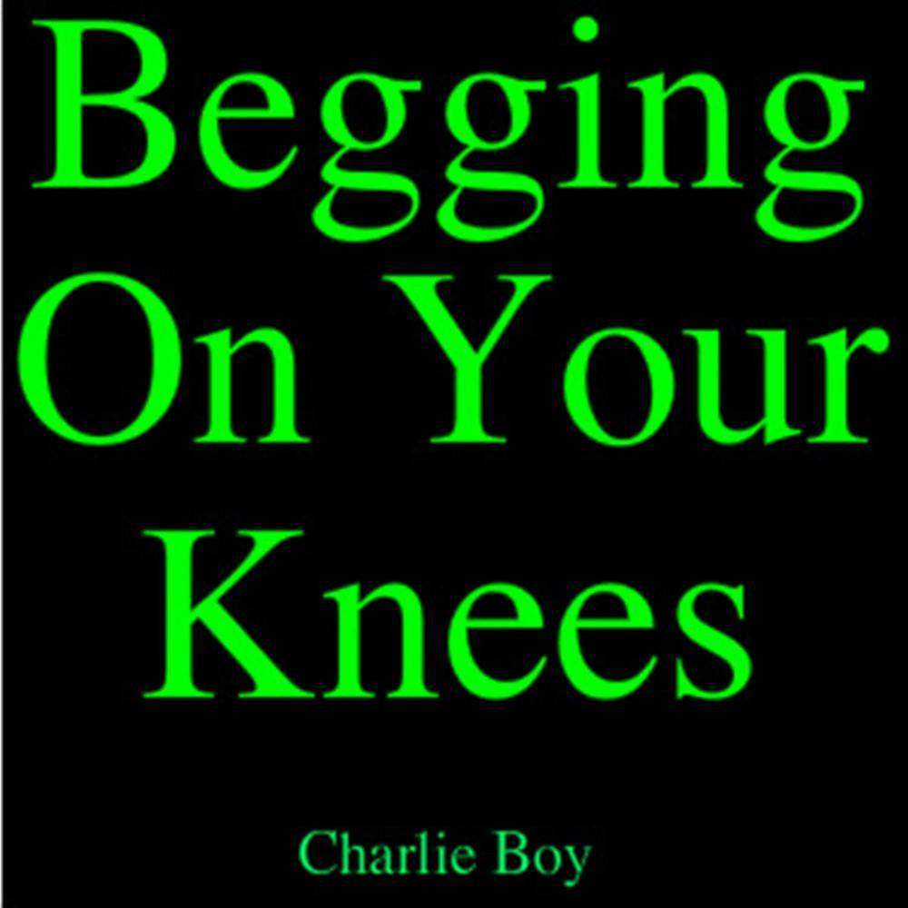 On your knees. Begging on your Knees.