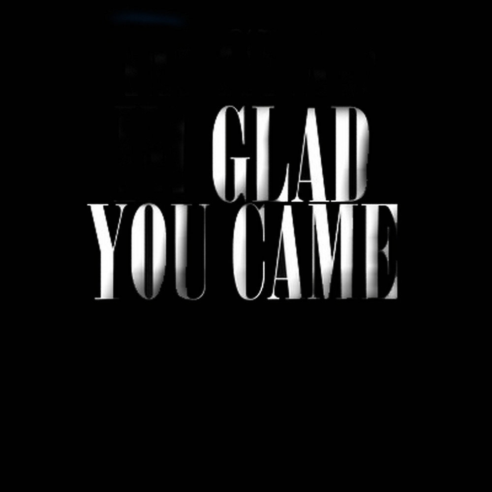 I am glad you came. Im so glad you came.