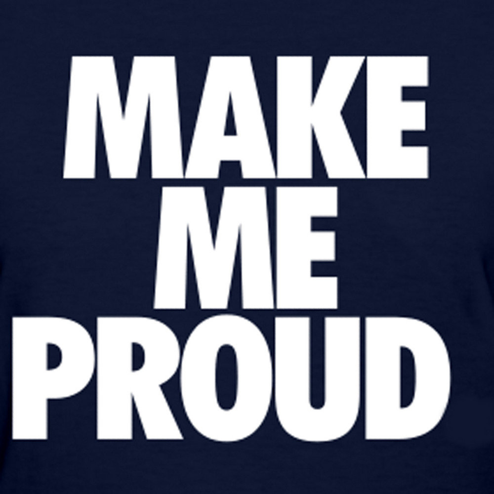 Make me proud. Make me. Proud late. I'll make you say how proud you are of me so stay.