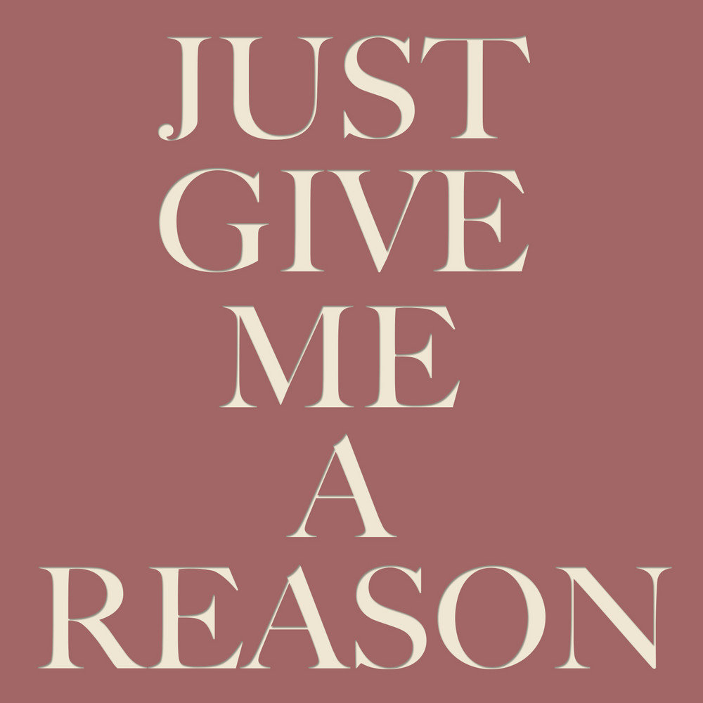 Just no reason. Just give me a reason. Give me a reason. So give me reason. Show me a reason.