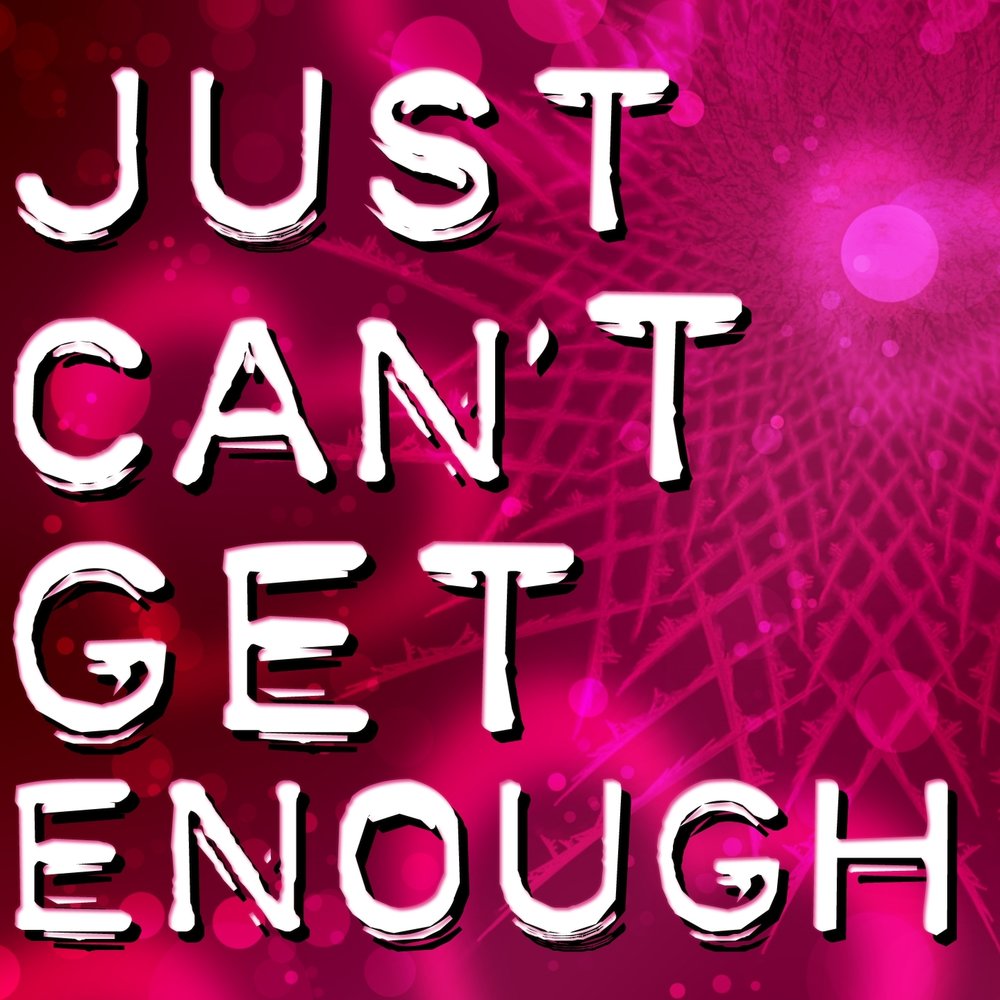 Can get enough of you. Just cant get enough. just can&#039;t get.