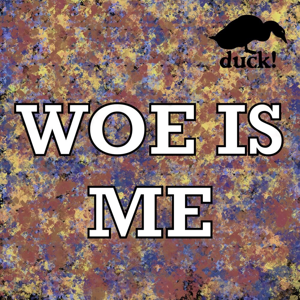 Woe is me