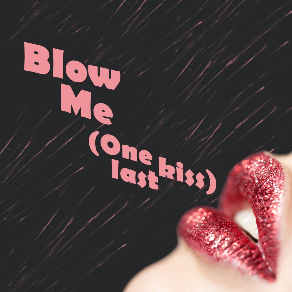 Blow own me. Blow. Blow me. Blow me (one last Kiss) p!NK. One last Kiss.