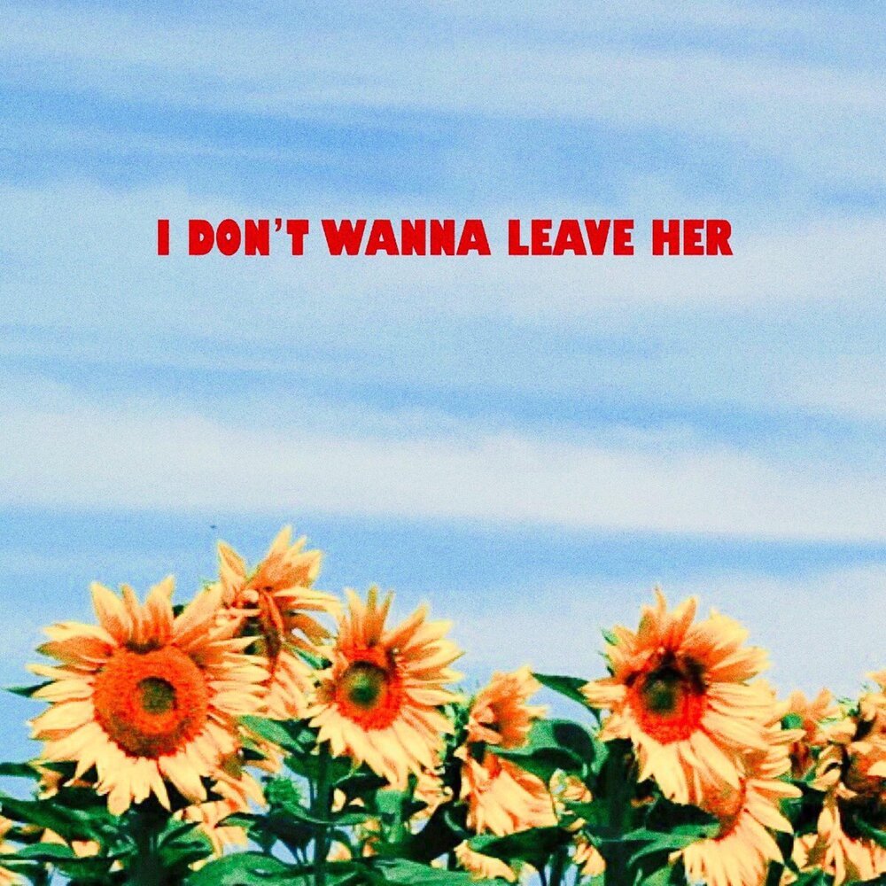 I wanna leave you. I don't wanna leave.