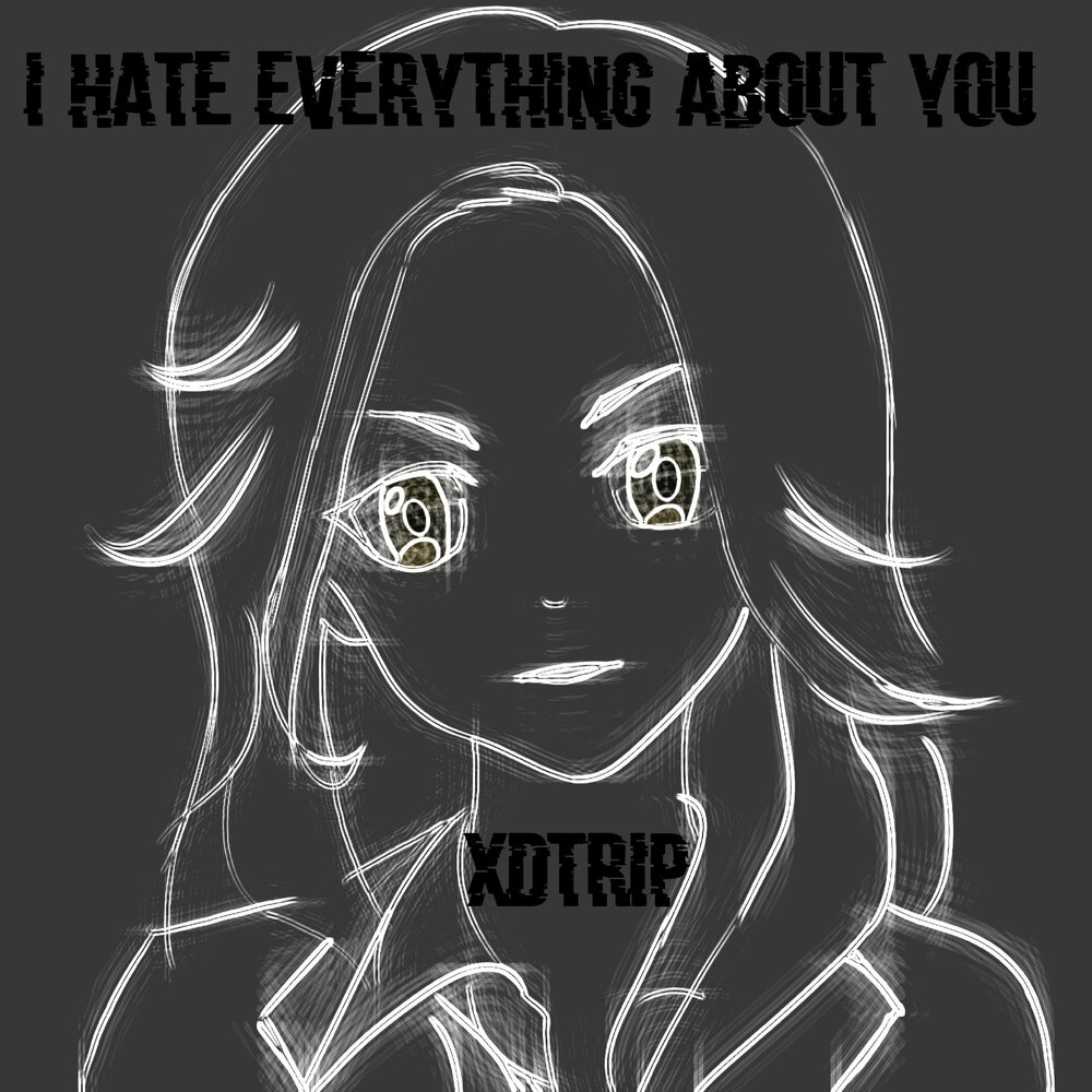 I hate everything about you. I hate everything.