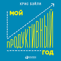Аудио Крис Бэйли. «Мой продуктивный год: Как я проверил самые известные методики личной эффективности на себе»  