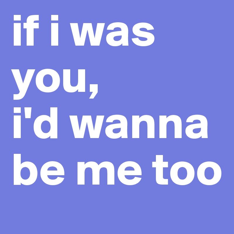 I do too need you. If i was you i wanna be me too. If i were you ID wanna be me too. If you wanna be. Ю вонна одежда.